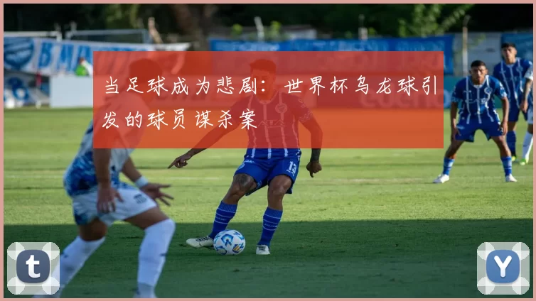 当足球成为悲剧:世界杯乌龙球引发的球员谋杀案