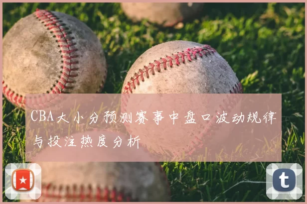 CBA大小分预测赛事中盘口波动规律与投注热度分析