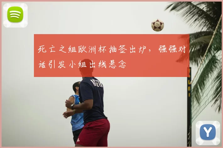 死亡之组欧洲杯抽签出炉,强强对话引发小组出线悬念