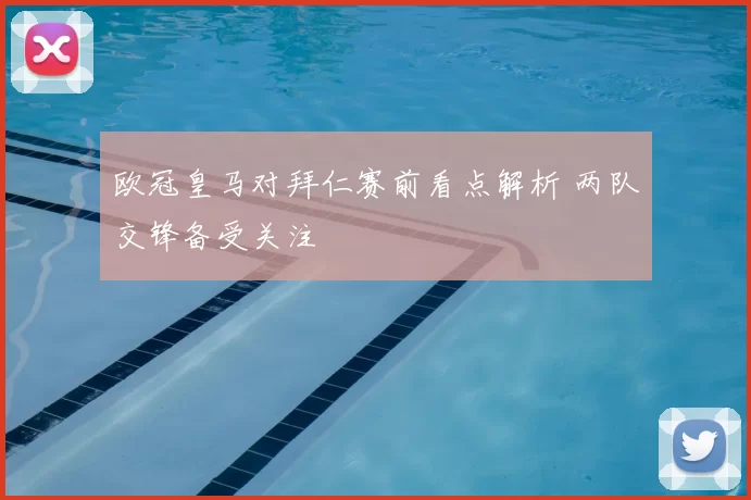 欧冠皇马对拜仁赛前看点解析 两队交锋备受关注
