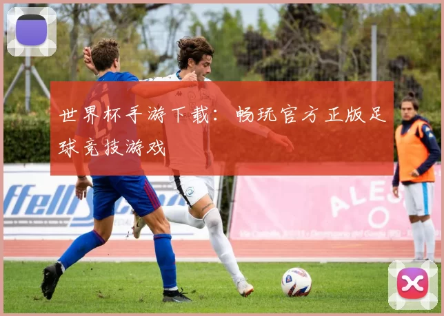 世界杯手游下载:畅玩官方正版足球竞技游戏