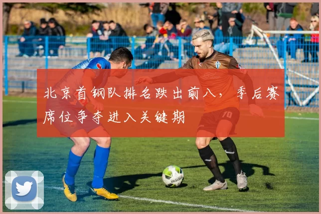 北京首钢队排名跌出前八，季后赛席位争夺进入关键期