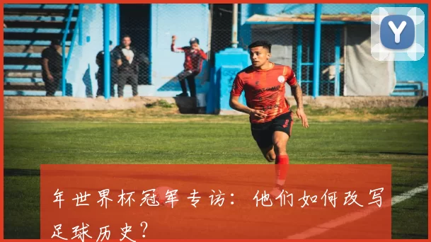 年世界杯冠军专访：他们如何改写足球历史？