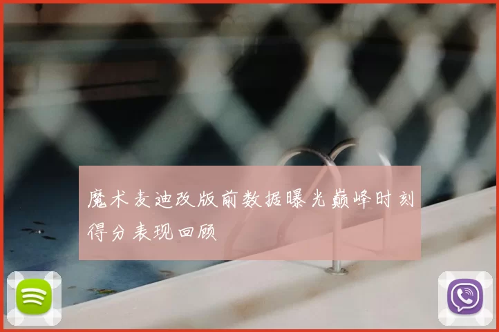 魔术麦迪改版前数据曝光巅峰时刻得分表现回顾