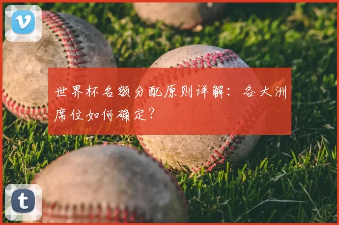 世界杯名额分配原则详解:各大洲席位如何确定?