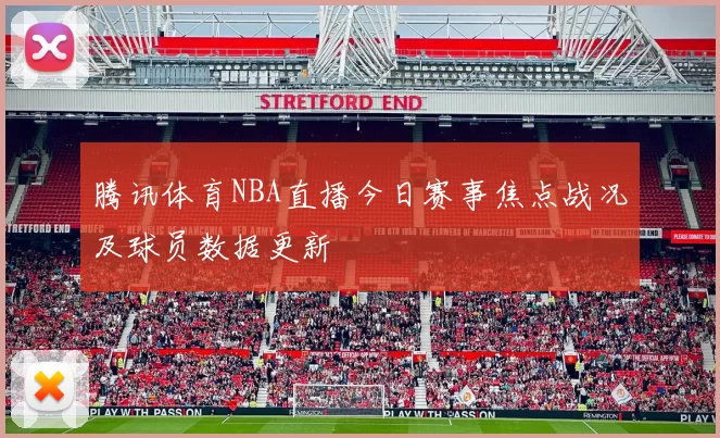 腾讯体育NBA直播今日赛事焦点战况及球员数据更新