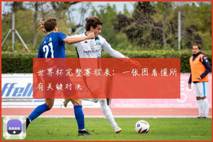 世界杯完整赛程表：一张图看懂所有关键对决