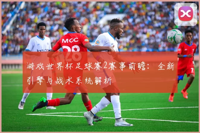 游戏世界杯足球赛2赛事前瞻：全新引擎与战术系统解析