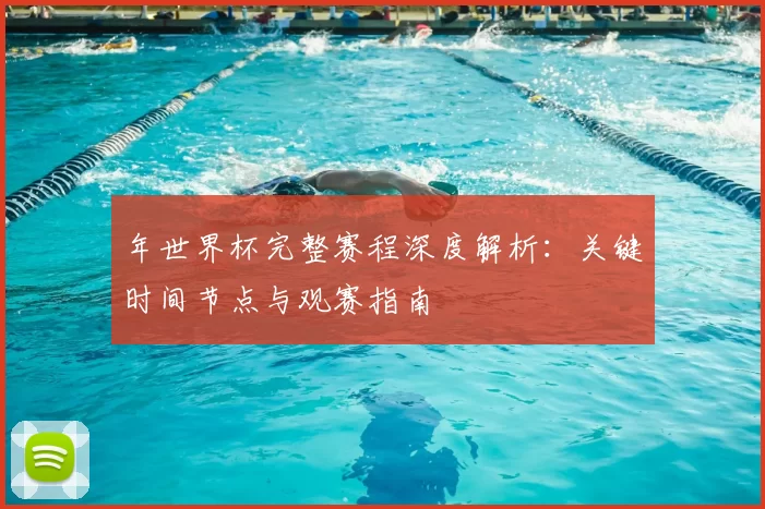 年世界杯完整赛程深度解析：关键时间节点与观赛指南
