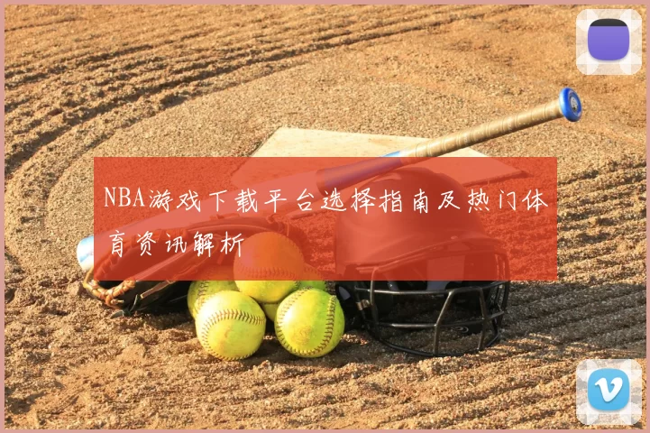 NBA游戏下载平台选择指南及热门体育资讯解析