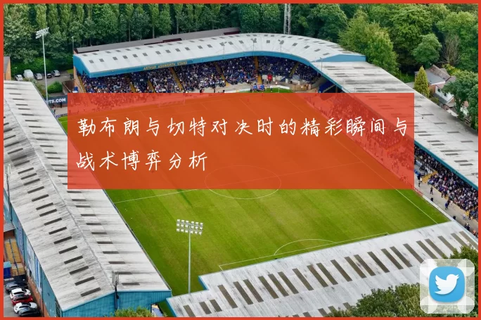勒布朗与切特对决时的精彩瞬间与战术博弈分析