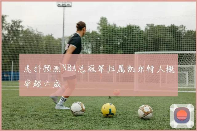 虎扑预测NBA总冠军归属凯尔特人概率超六成