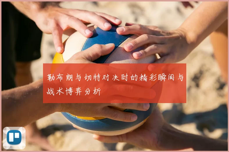 勒布朗与切特对决时的精彩瞬间与战术博弈分析