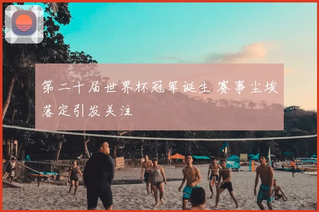 第二十届世界杯冠军诞生 赛事尘埃落定引发关注