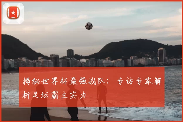 揭秘世界杯最强战队:专访专家解析足坛霸主实力