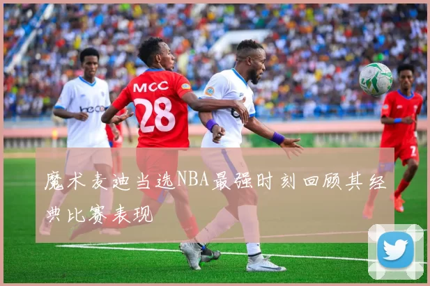 魔术麦迪当选NBA最强时刻回顾其经典比赛表现