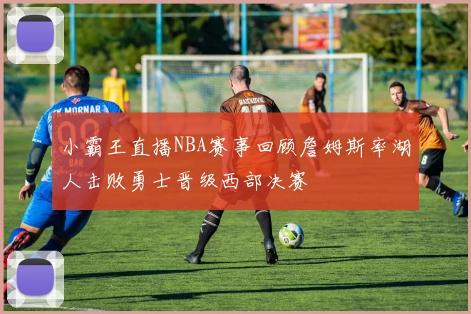 小霸王直播NBA赛事回顾詹姆斯率湖人击败勇士晋级西部决赛
