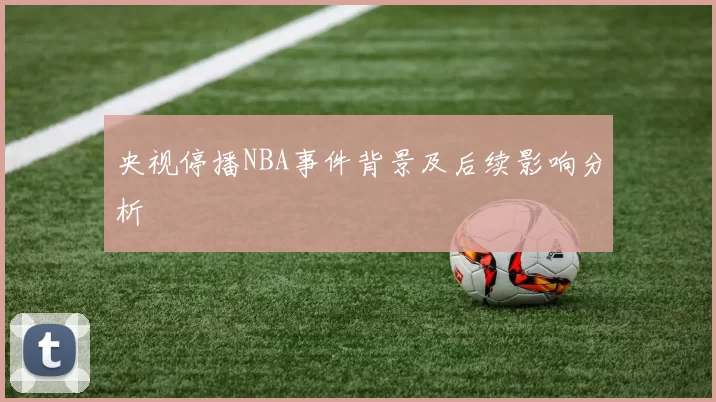 央视停播NBA事件背景及后续影响分析