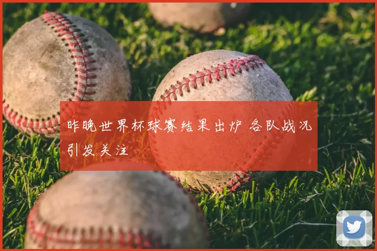 昨晚世界杯球赛结果出炉 各队战况引发关注