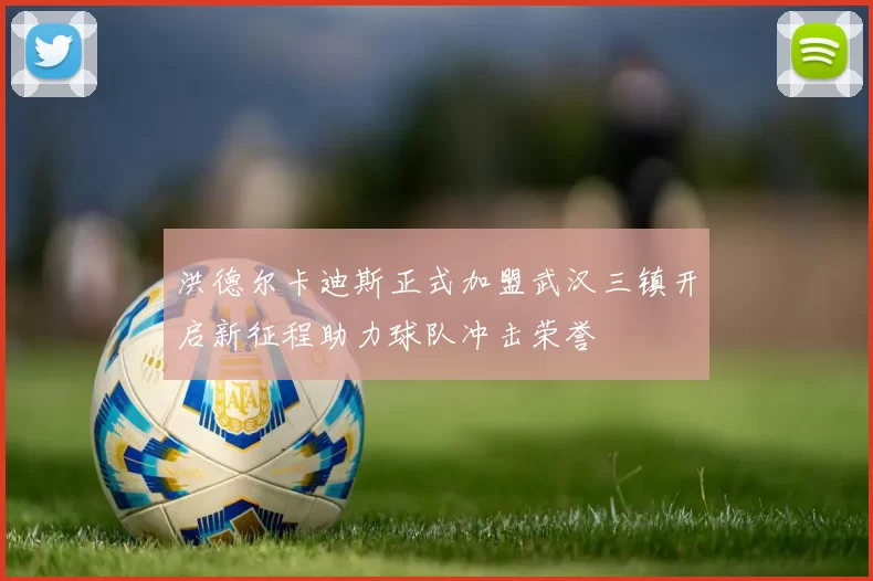 洪德尔卡迪斯正式加盟武汉三镇开启新征程助力球队冲击荣誉