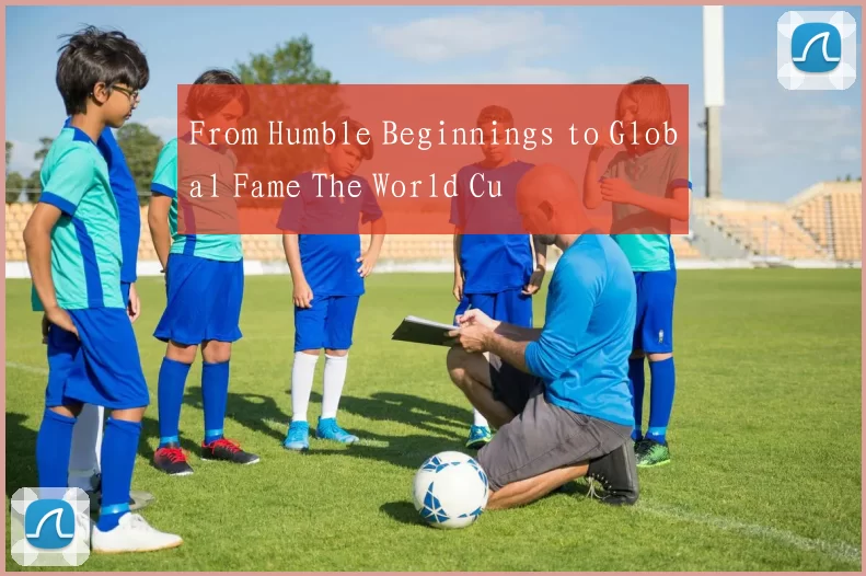 From Humble Beginnings to Global Fame The World Cu