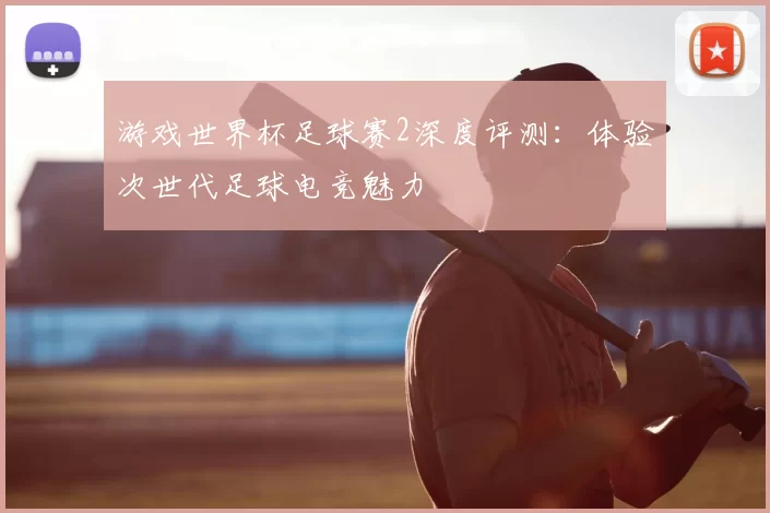 游戏世界杯足球赛2深度评测：体验次世代足球电竞魅力