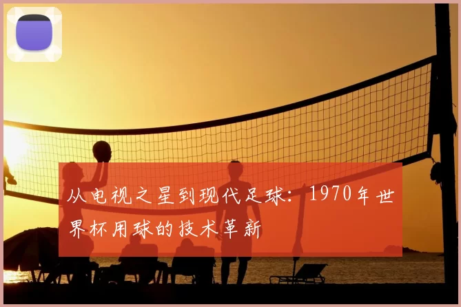 从电视之星到现代足球：1970年世界杯用球的技术革新