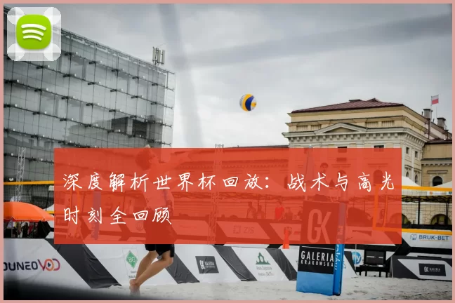 深度解析世界杯回放：战术与高光时刻全回顾