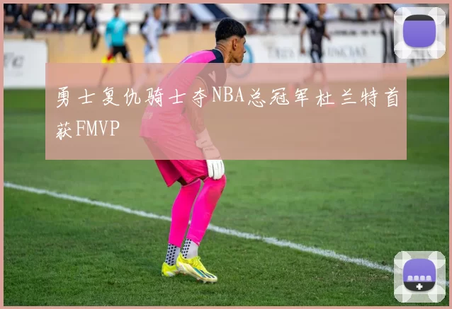 勇士复仇骑士夺NBA总冠军杜兰特首获FMVP