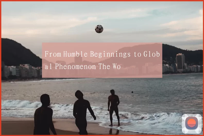 From Humble Beginnings to Global Phenomenon The Wo