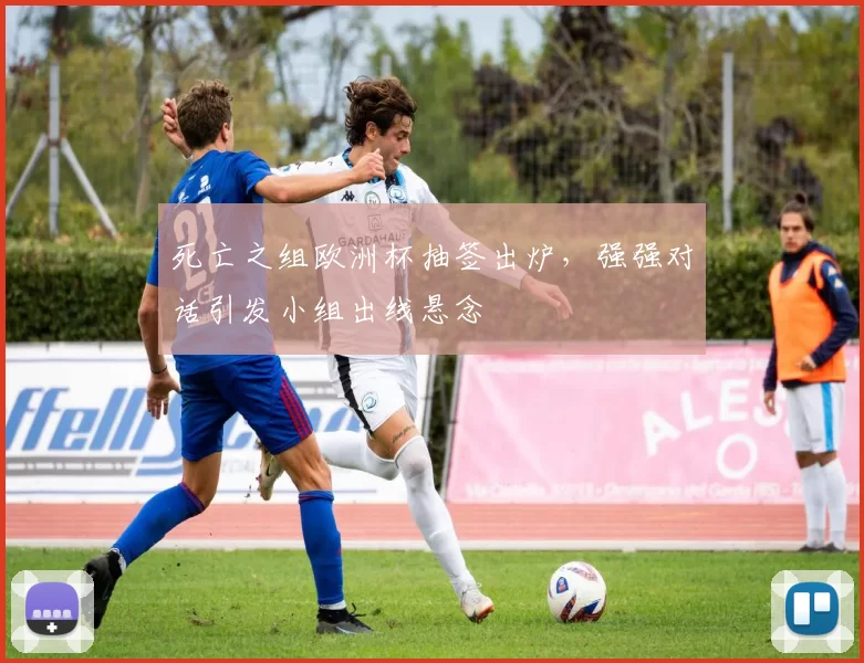 死亡之组欧洲杯抽签出炉,强强对话引发小组出线悬念