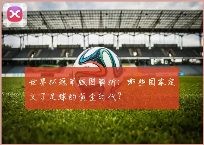 世界杯冠军版图解析：哪些国家定义了足球的黄金时代？