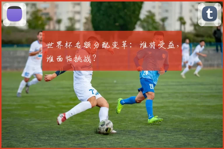 世界杯名额分配变革：谁将受益，谁面临挑战？