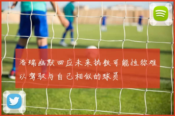 洛瑞幽默回应未来执教可能性称难以驾驭与自己相似的球员