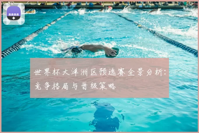 世界杯大洋洲区预选赛全景分析:竞争格局与晋级策略
