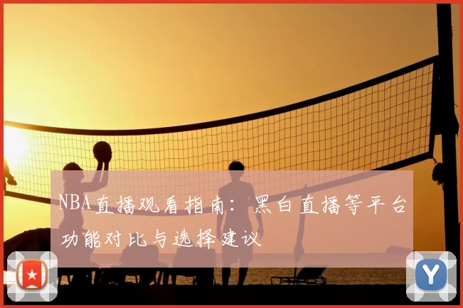 NBA直播观看指南：黑白直播等平台功能对比与选择建议