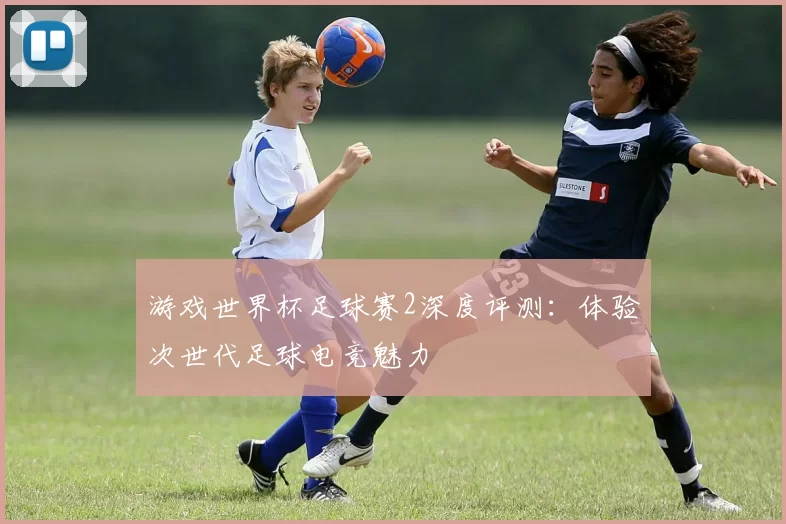 游戏世界杯足球赛2深度评测：体验次世代足球电竞魅力