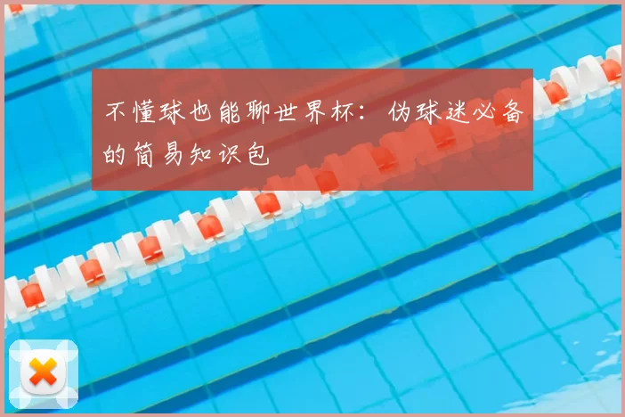 不懂球也能聊世界杯:伪球迷必备的简易知识包