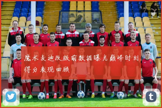 魔术麦迪改版前数据曝光巅峰时刻得分表现回顾