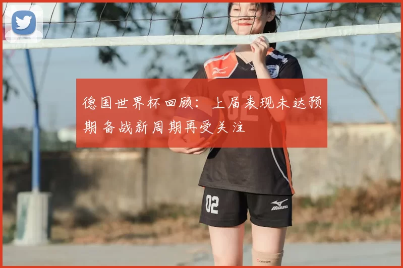 德国世界杯回顾：上届表现未达预期 备战新周期再受关注