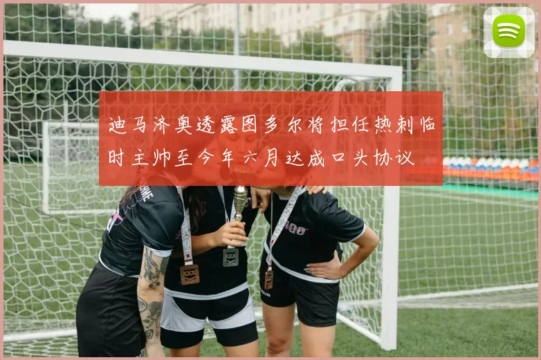 迪马济奥透露图多尔将担任热刺临时主帅至今年六月达成口头协议