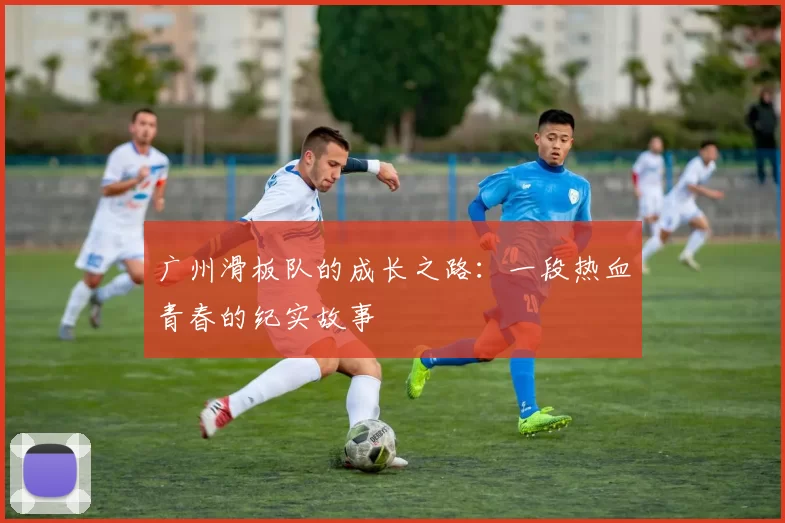 广州滑板队的成长之路：一段热血青春的纪实故事