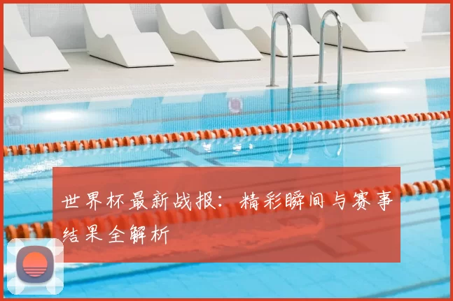 世界杯最新战报：精彩瞬间与赛事结果全解析