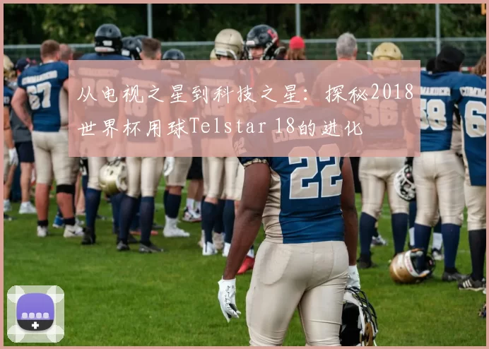 从电视之星到科技之星：探秘2018世界杯用球Telstar 18的进化