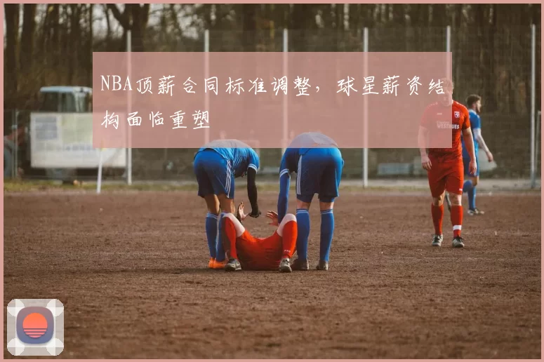 NBA顶薪合同标准调整，球星薪资结构面临重塑