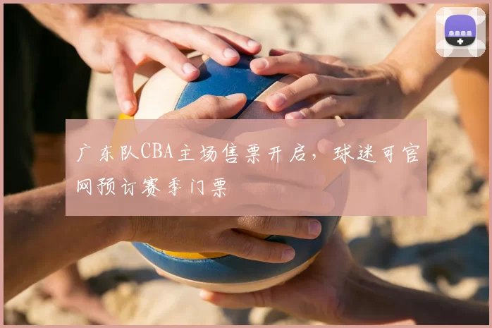 广东队CBA主场售票开启，球迷可官网预订赛季门票