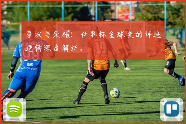 争议与荣耀：世界杯金球奖的评选逻辑深度解析。