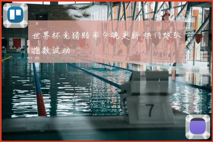 世界杯竞猜赔率今晚更新 热门球队指数波动