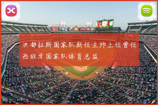 洪都拉斯国家队新任主帅上任曾任西班牙国家队体育总监