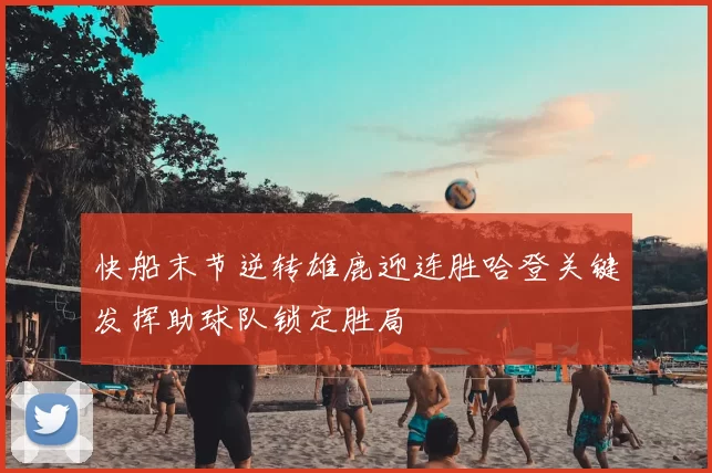 快船末节逆转雄鹿迎连胜哈登关键发挥助球队锁定胜局